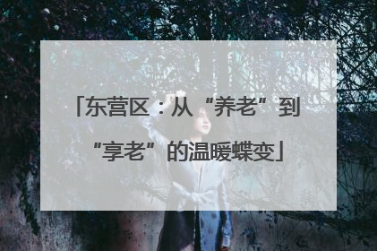 东营区：从“养老”到“享老”的温暖蝶变