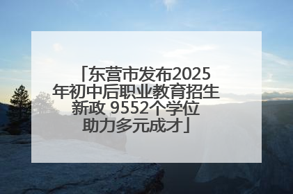 东营市发布2025年初中后职业教育招生新政 9552个学位助力多元成才