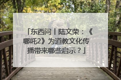 东西问丨陆文荣：《哪吒2》为道教文化传播带来哪些启示？