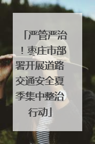严管严治！枣庄市部署开展道路交通安全夏季集中整治行动
