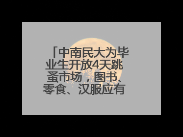 中南民大为毕业生开放4天跳蚤市场，图书、零食、汉服应有尽有，学生：卖了几十个手串