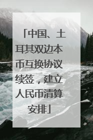 中国、土耳其双边本币互换协议续签，建立人民币清算安排
