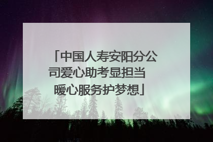 中国人寿安阳分公司爱心助考显担当 暖心服务护梦想