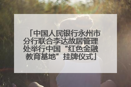 中国人民银行永州市分行联合李达故居管理处举行中国“红色金融教育基地”挂牌仪式