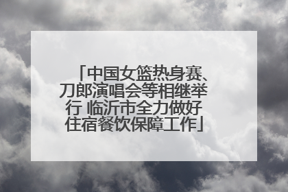 中国女篮热身赛、刀郎演唱会等相继举行 临沂市全力做好住宿餐饮保障工作