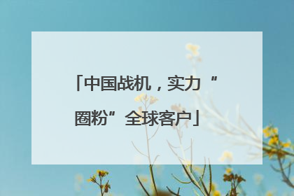 中国战机，实力“圈粉”全球客户