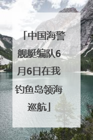 中国海警舰艇编队6月6日在我钓鱼岛领海巡航