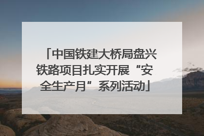 中国铁建大桥局盘兴铁路项目扎实开展“安全生产月”系列活动