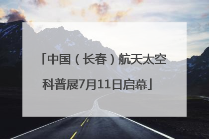中国（长春）航天太空科普展7月11日启幕