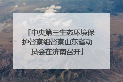 中央第三生态环境保护督察组督察山东省动员会在济南召开