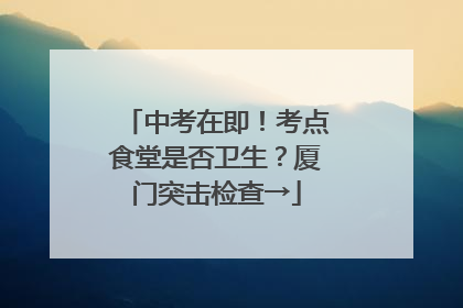 中考在即！考点食堂是否卫生？厦门突击检查→