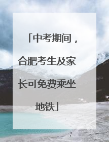 中考期间，合肥考生及家长可免费乘坐地铁