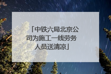 中铁六局北京公司为施工一线劳务人员送清凉
