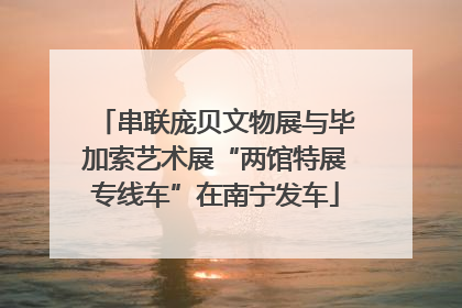 串联庞贝文物展与毕加索艺术展“两馆特展专线车”在南宁发车