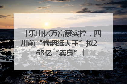 乐山亿万富豪实控，四川前“卷烟纸大王”拟2.68亿“卖身”