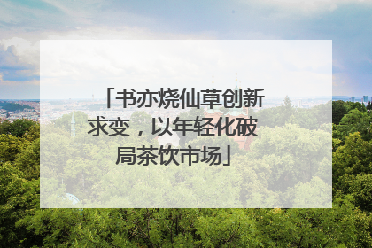 书亦烧仙草创新求变，以年轻化破局茶饮市场