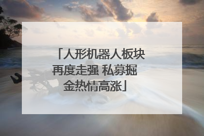 人形机器人板块再度走强 私募掘金热情高涨
