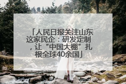 人民日报关注山东这家民企：研发定制，让“中国大棚”扎根全球40余国