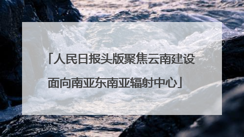 人民日报头版聚焦云南建设面向南亚东南亚辐射中心