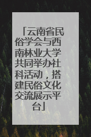 云南省民俗学会与西南林业大学共同举办社科活动，搭建民俗文化交流展示平台