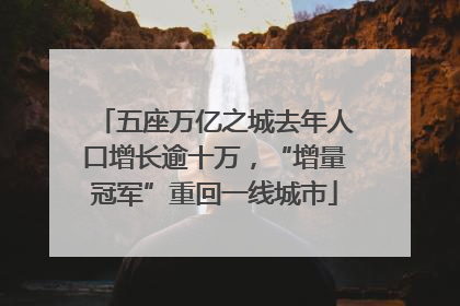 五座万亿之城去年人口增长逾十万，“增量冠军”重回一线城市