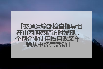 交通运输部检查指导组在山西明察暗访时发现，个别企业使用擅自改装车辆从事经营活动