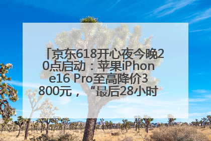 京东618开心夜今晚20点启动：苹果iPhone16 Pro至高降价3800元，“最后28小时”推出十二大补贴