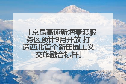 京昆高速新增秦渡服务区预计9月开放 打造西北首个新田园主义交旅融合标杆