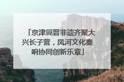 京津冀晋非遗齐聚大兴长子营，凤河文化奏响协同创新乐章