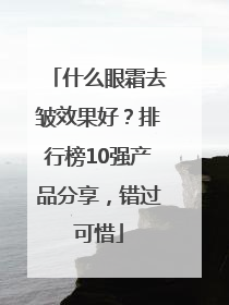 什么眼霜去皱效果好？排行榜10强产品分享，错过可惜