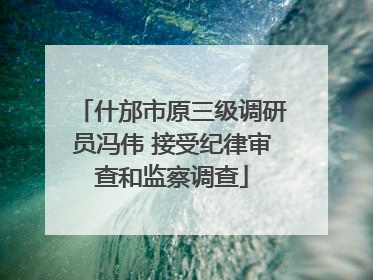 什邡市原三级调研员冯伟 接受纪律审查和监察调查