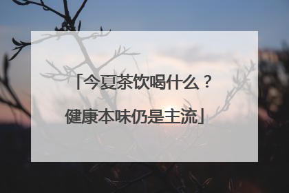 今夏茶饮喝什么？健康本味仍是主流