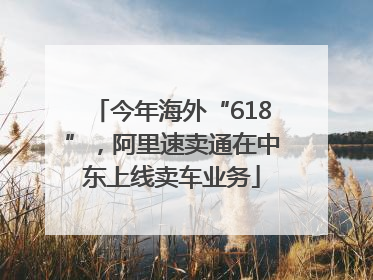 今年海外“618”，阿里速卖通在中东上线卖车业务