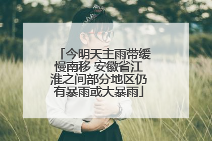 今明天主雨带缓慢南移 安徽省江淮之间部分地区仍有暴雨或大暴雨