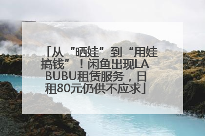 从“晒娃”到“用娃搞钱”！闲鱼出现LABUBU租赁服务，日租80元仍供不应求