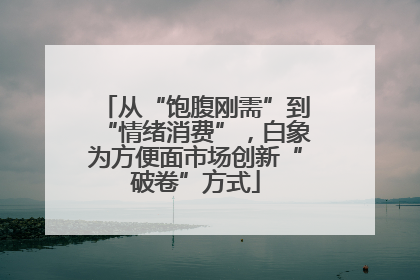 从“饱腹刚需”到“情绪消费”，白象为方便面市场创新“破卷”方式