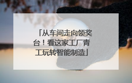 从车间走向领奖台！看这家工厂青工玩转智能制造