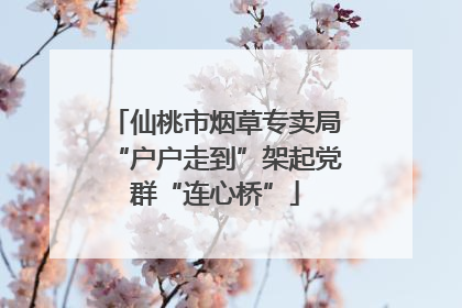 仙桃市烟草专卖局“户户走到”架起党群“连心桥”