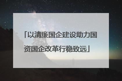 以清廉国企建设助力国资国企改革行稳致远