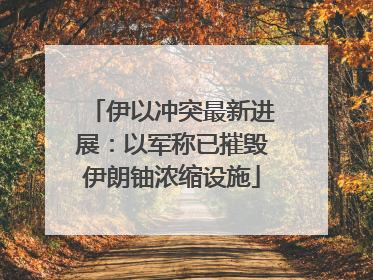 伊以冲突最新进展：以军称已摧毁伊朗铀浓缩设施