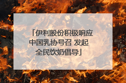伊利股份积极响应中国乳协号召 发起全民饮奶倡导