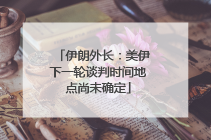 伊朗外长：美伊下一轮谈判时间地点尚未确定