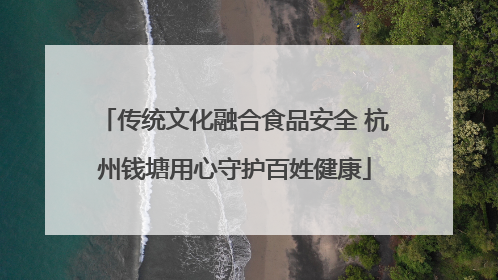 传统文化融合食品安全 杭州钱塘用心守护百姓健康