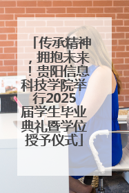 传承精神，拥抱未来！贵阳信息科技学院举行2025届学生毕业典礼暨学位授予仪式