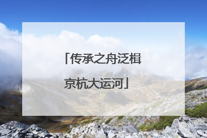 传承之舟泛楫京杭大运河