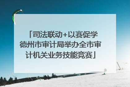 司法联动+以赛促学 德州市审计局举办全市审计机关业务技能竞赛