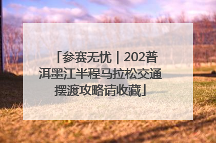 参赛无忧｜202普洱墨江半程马拉松交通摆渡攻略请收藏