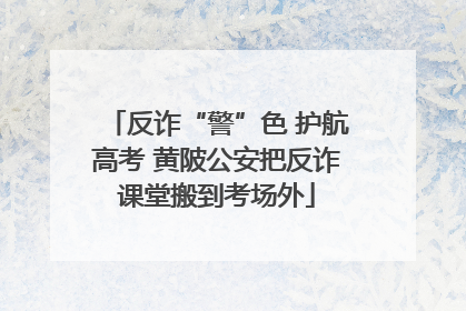 反诈“警”色 护航高考 黄陂公安把反诈课堂搬到考场外