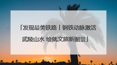 发现最美铁路丨钢铁动脉激活武陵山水 绘就文旅新图景