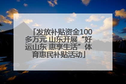 发放补贴资金100多万元 山东开展“好运山东 惠享生活”体育惠民补贴活动